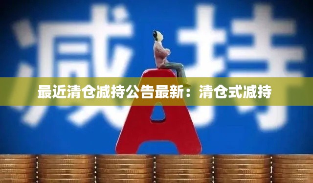 最近清仓减持公告最新：清仓式减持 