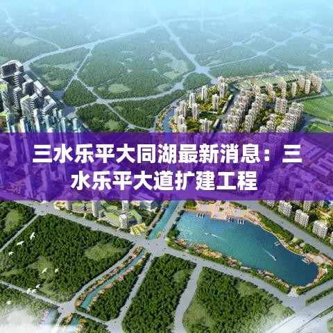 三水乐平大同湖最新消息：三水乐平大道扩建工程 
