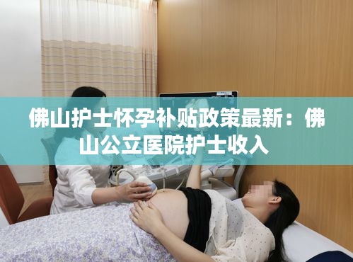 佛山护士怀孕补贴政策最新：佛山公立医院护士收入 