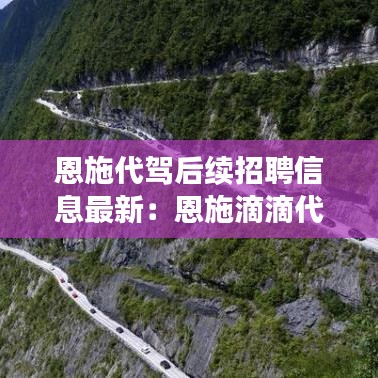恩施代驾后续招聘信息最新：恩施滴滴代驾公司地址 
