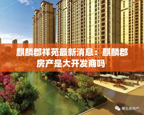 麒麟郡祥苑最新消息：麒麟郡房产是大开发商吗 