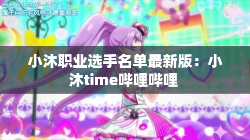 小沐职业选手名单最新版：小沐time哔哩哔哩 