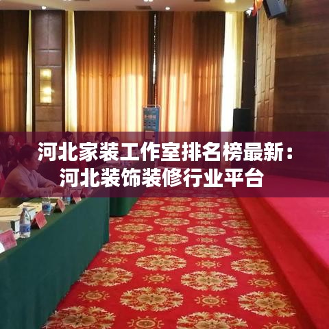 河北家装工作室排名榜最新：河北装饰装修行业平台 
