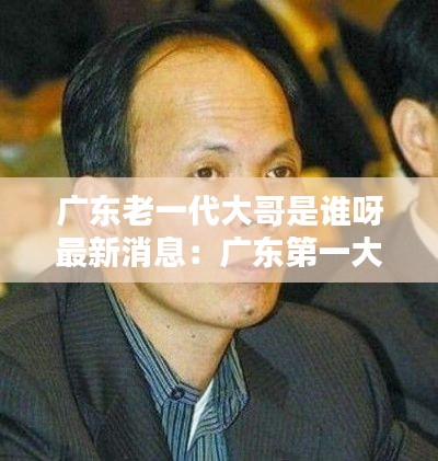 广东老一代大哥是谁呀最新消息：广东第一大哥 