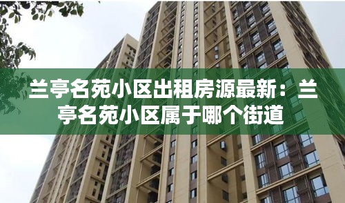 兰亭名苑小区出租房源最新：兰亭名苑小区属于哪个街道 