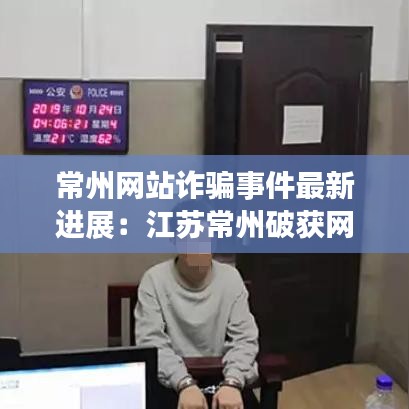 常州网站诈骗事件最新进展：江苏常州破获网络诈骗案 