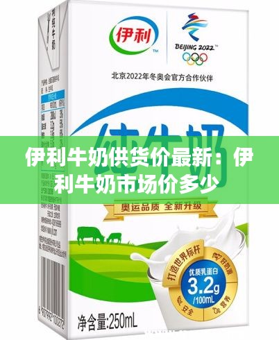 伊利牛奶供货价最新：伊利牛奶市场价多少 