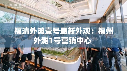 福清外滩壹号最新外观：福州外滩1号营销中心 