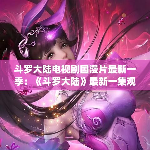 斗罗大陆电视剧国漫片最新一季：《斗罗大陆》最新一集观看 