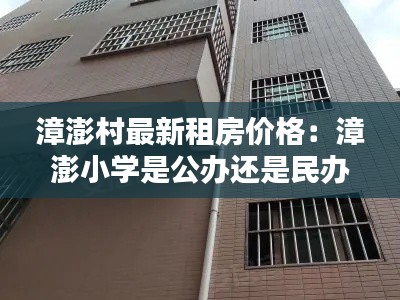 漳澎村最新租房价格：漳澎小学是公办还是民办 
