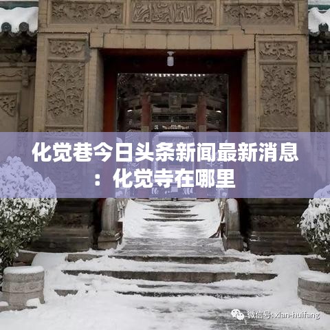 化觉巷今日头条新闻最新消息：化觉寺在哪里 