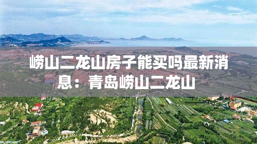 崂山二龙山房子能买吗最新消息：青岛崂山二龙山 