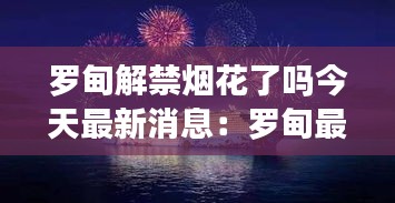 罗甸解禁烟花了吗今天最新消息：罗甸最近有什么新闻吗 