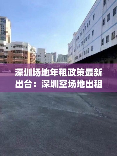 深圳场地年租政策最新出台：深圳空场地出租 