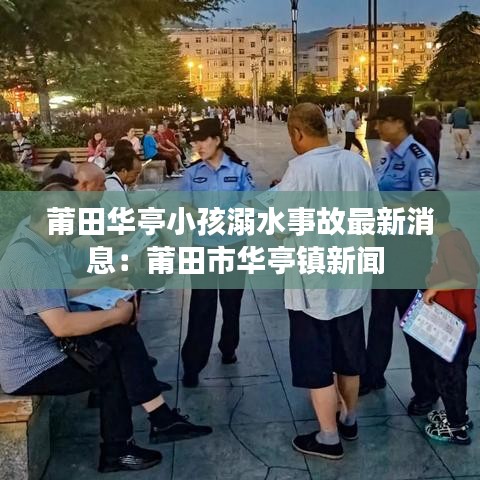 莆田华亭小孩溺水事故最新消息：莆田市华亭镇新闻 