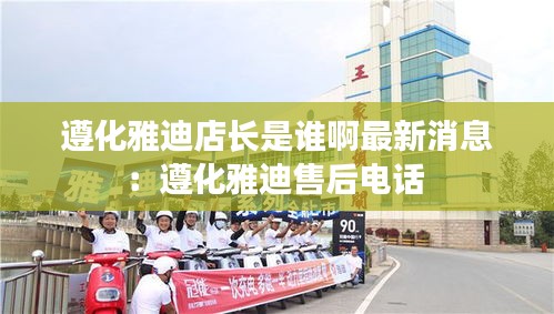 遵化雅迪店长是谁啊最新消息：遵化雅迪售后电话 