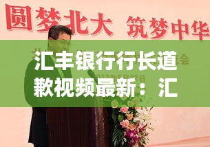 汇丰银行行长道歉视频最新：汇丰银行中国有限公司行长 