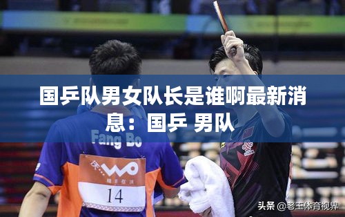 国乒队男女队长是谁啊最新消息：国乒 男队 