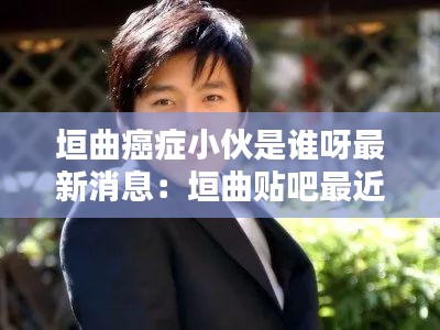 垣曲癌症小伙是谁呀最新消息：垣曲贴吧最近新闻 