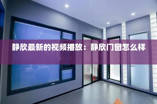 静欣最新的视频播放：静欣门窗怎么样 