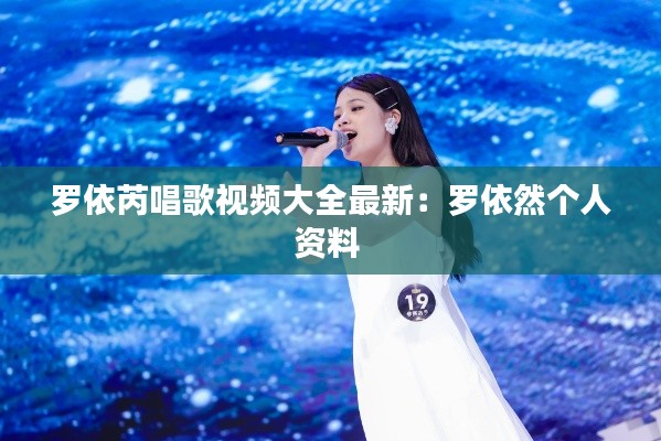 罗依芮唱歌视频大全最新：罗依然个人资料 