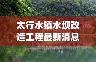 太行水镇水坝改造工程最新消息：太行水镇在哪里门票多少钱 