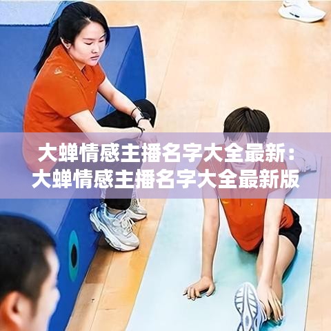 大蝉情感主播名字大全最新：大蝉情感主播名字大全最新版本 