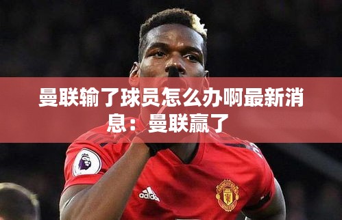 曼联输了球员怎么办啊最新消息：曼联赢了 