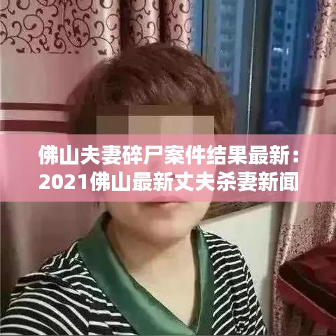 佛山夫妻碎尸案件结果最新：2021佛山最新丈夫杀妻新闻 