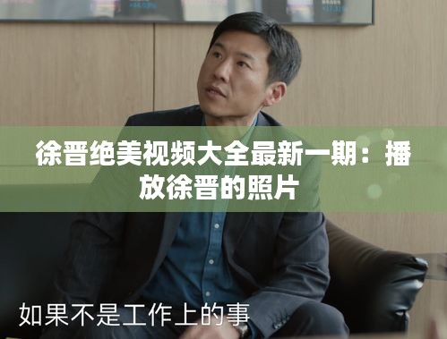 徐晋绝美视频大全最新一期：播放徐晋的照片 