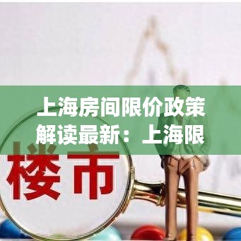上海房间限价政策解读最新：上海限价房价格 