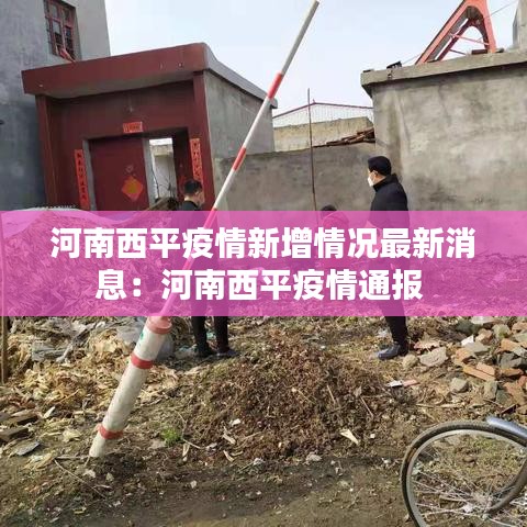 河南西平疫情新增情况最新消息：河南西平疫情通报 