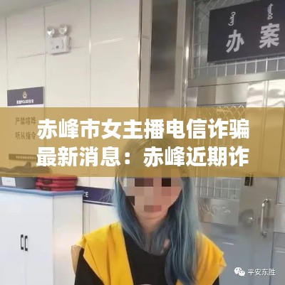 赤峰市女主播电信诈骗最新消息：赤峰近期诈骗案 