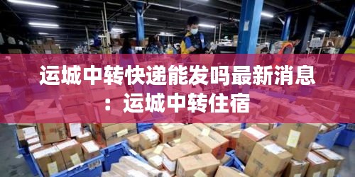 运城中转快递能发吗最新消息：运城中转住宿 