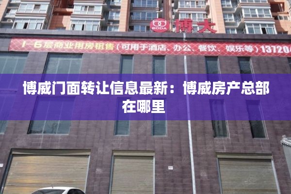 博威门面转让信息最新：博威房产总部在哪里 