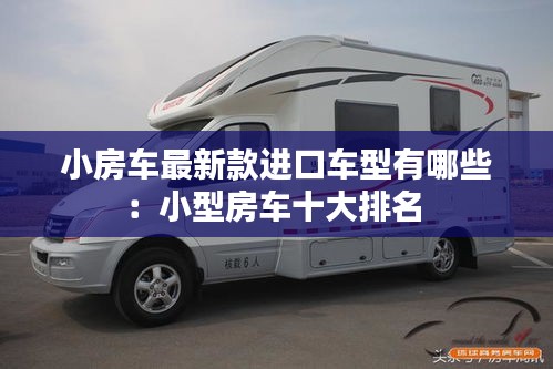 小房车最新款进口车型有哪些：小型房车十大排名 