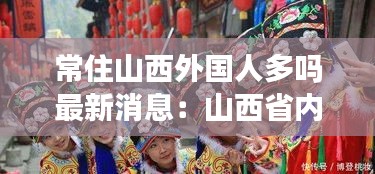 常住山西外国人多吗最新消息：山西省内居住人口最多的少数民族是什么 