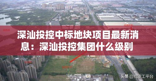 深汕投控中标地块项目最新消息：深汕投控集团什么级别 