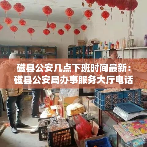 磁县公安几点下班时间最新：磁县公安局办事服务大厅电话 