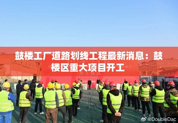 鼓楼工厂道路划线工程最新消息：鼓楼区重大项目开工 