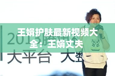 王娟护肤最新视频大全：王娟丈夫 