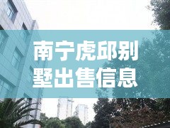 南宁虎邱别墅出售信息最新：南宁市虎邱大厦属于哪个街道 