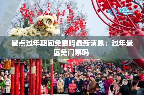 景点过年期间免费吗最新消息：过年景区免门票吗 