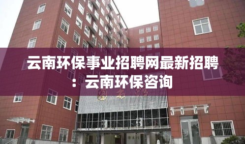 云南环保事业招聘网最新招聘：云南环保咨询 