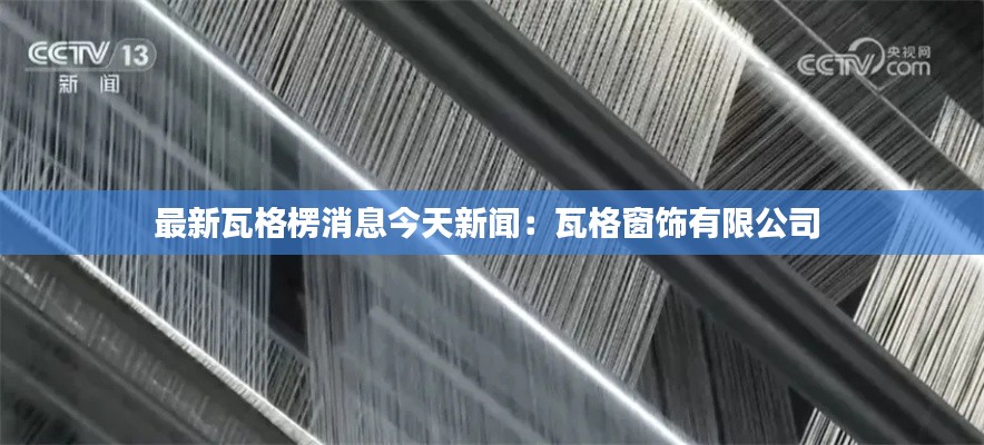 最新瓦格楞消息今天新闻：瓦格窗饰有限公司 