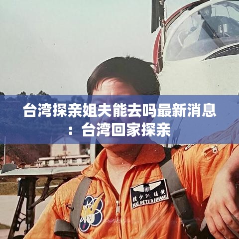 台湾探亲姐夫能去吗最新消息：台湾回家探亲 