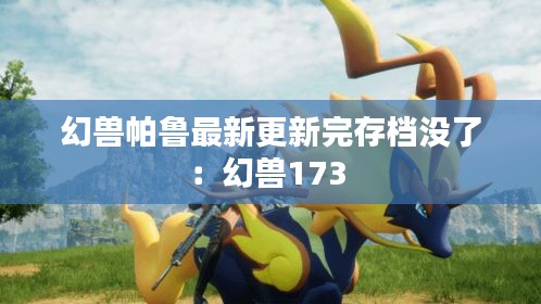 幻兽帕鲁最新更新完存档没了：幻兽173 