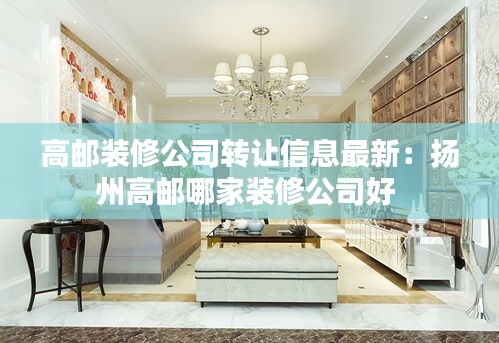高邮装修公司转让信息最新：扬州高邮哪家装修公司好 
