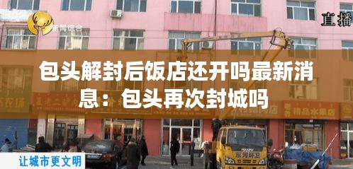 包头解封后饭店还开吗最新消息：包头再次封城吗 