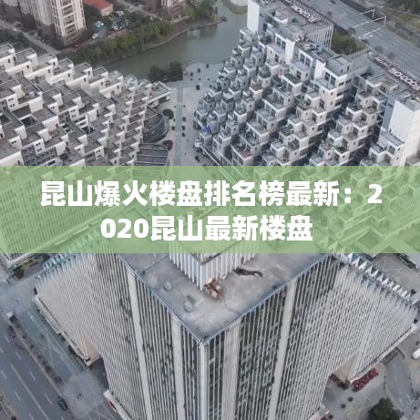 昆山爆火楼盘排名榜最新：2020昆山最新楼盘 